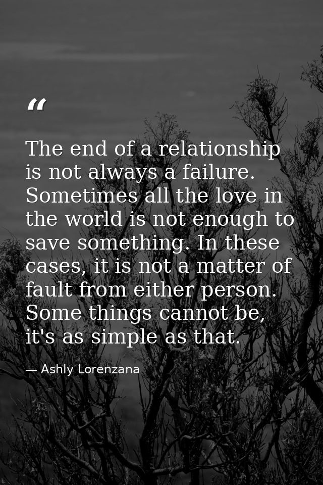 The end of a relationship is not always a failure. Sometimes all the love in the world is not enough to save something.  — Ashly Lorenzana