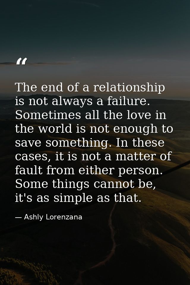 The end of a relationship is not always a failure. Sometimes all the love in the world is not enough to save something.  — Ashly Lorenzana