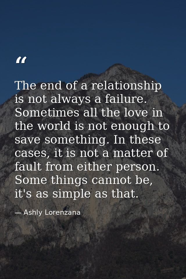 The end of a relationship is not always a failure. Sometimes all the love in the world is not enough to save something.  — Ashly Lorenzana