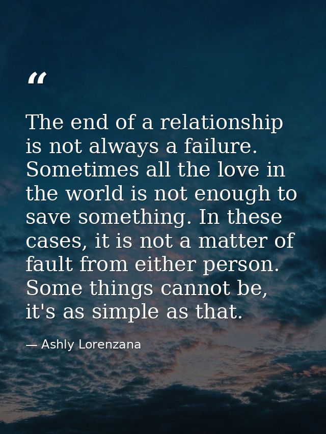 The end of a relationship is not always a failure. Sometimes all the love in the world is not enough to save something.  — Ashly Lorenzana