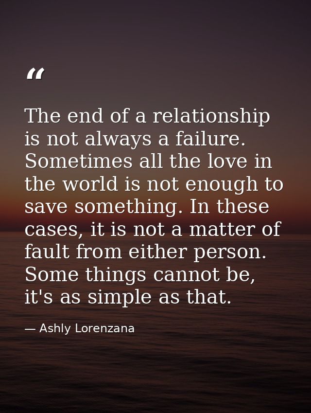 The end of a relationship is not always a failure. Sometimes all the love in the world is not enough to save something.  — Ashly Lorenzana