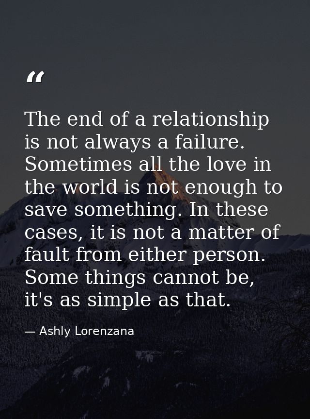The end of a relationship is not always a failure. Sometimes all the love in the world is not enough to save something.  — Ashly Lorenzana