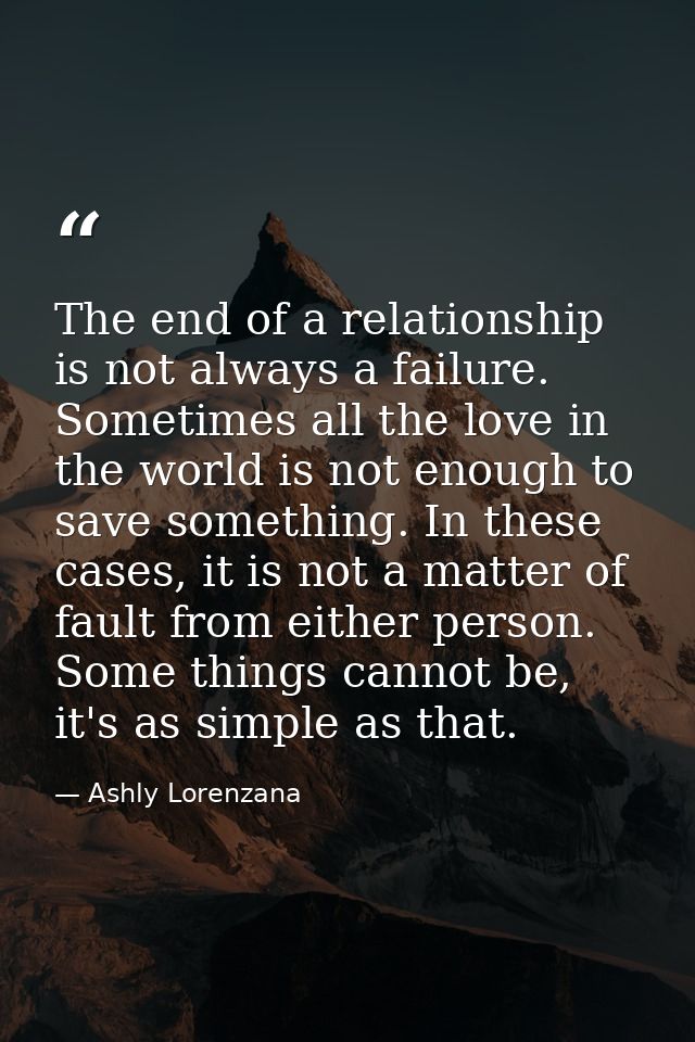 The end of a relationship is not always a failure. Sometimes all the love in the world is not enough to save something.  — Ashly Lorenzana
