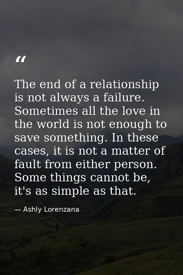 The end of a relationship is not always a failure. Sometimes all the love in the world is not enough to save something.  — Ashly Lorenzana