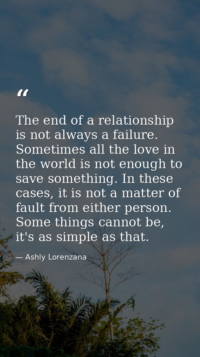 The end of a relationship is not always a failure. Sometimes all the love in the world is not enough to save something.  — Ashly Lorenzana