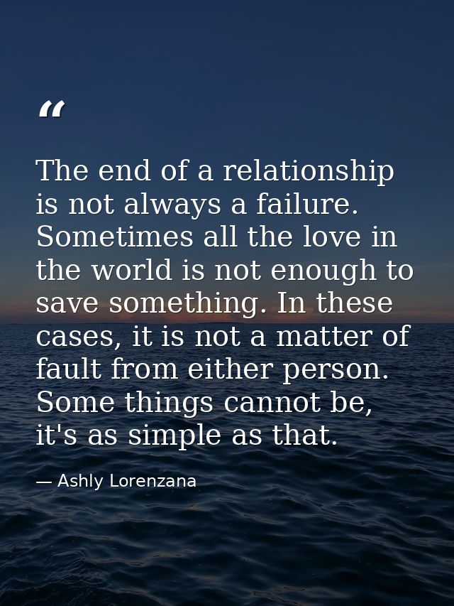 The end of a relationship is not always a failure. Sometimes all the love in the world is not enough to save something.  — Ashly Lorenzana
