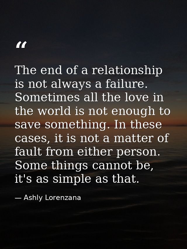 The end of a relationship is not always a failure. Sometimes all the love in the world is not enough to save something.  — Ashly Lorenzana