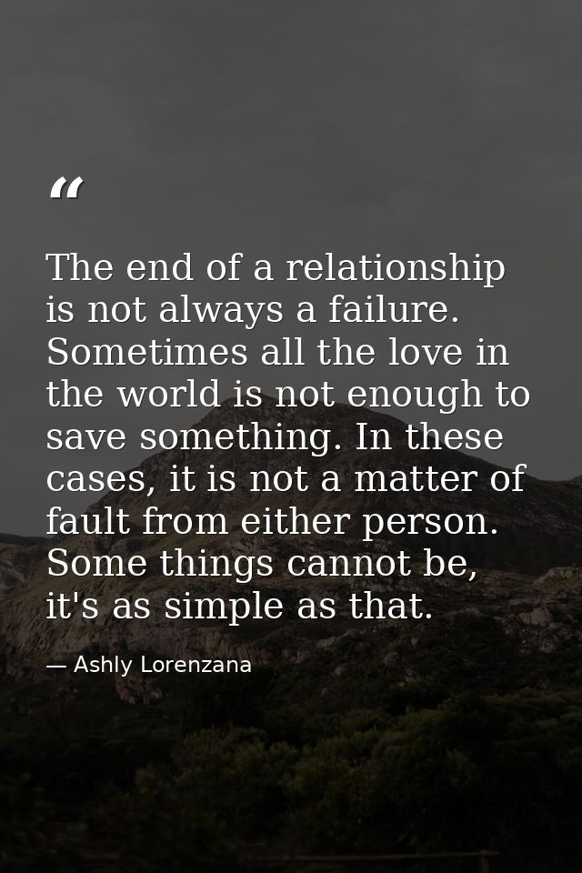 The end of a relationship is not always a failure. Sometimes all the love in the world is not enough to save something.  — Ashly Lorenzana