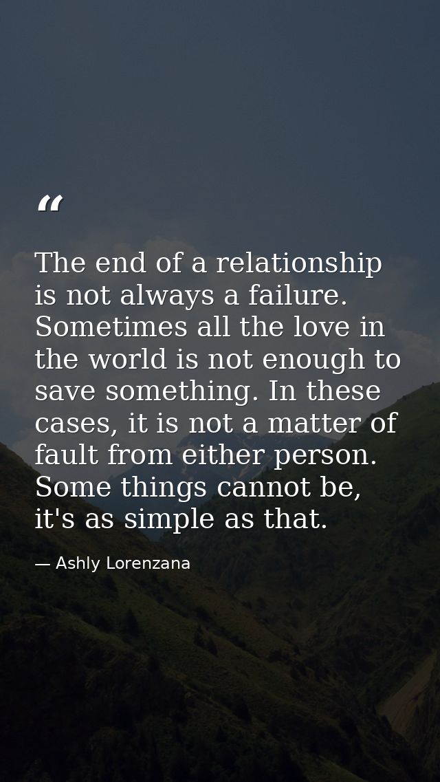 The end of a relationship is not always a failure. Sometimes all the love in the world is not enough to save something.  — Ashly Lorenzana