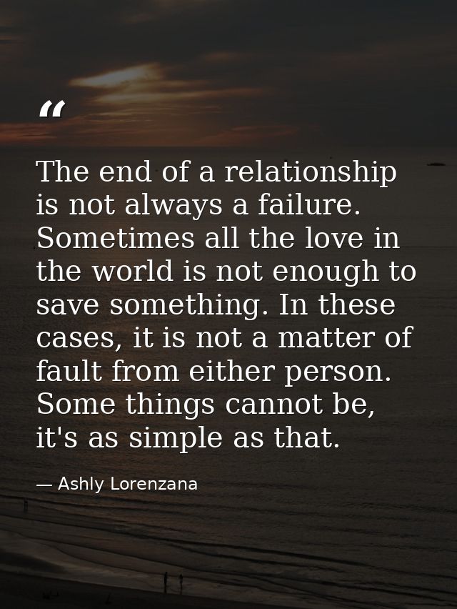 The end of a relationship is not always a failure. Sometimes all the love in the world is not enough to save something.  — Ashly Lorenzana
