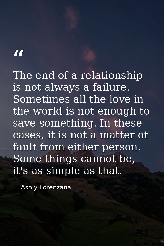 The end of a relationship is not always a failure. Sometimes all the love in the world is not enough to save something.  — Ashly Lorenzana