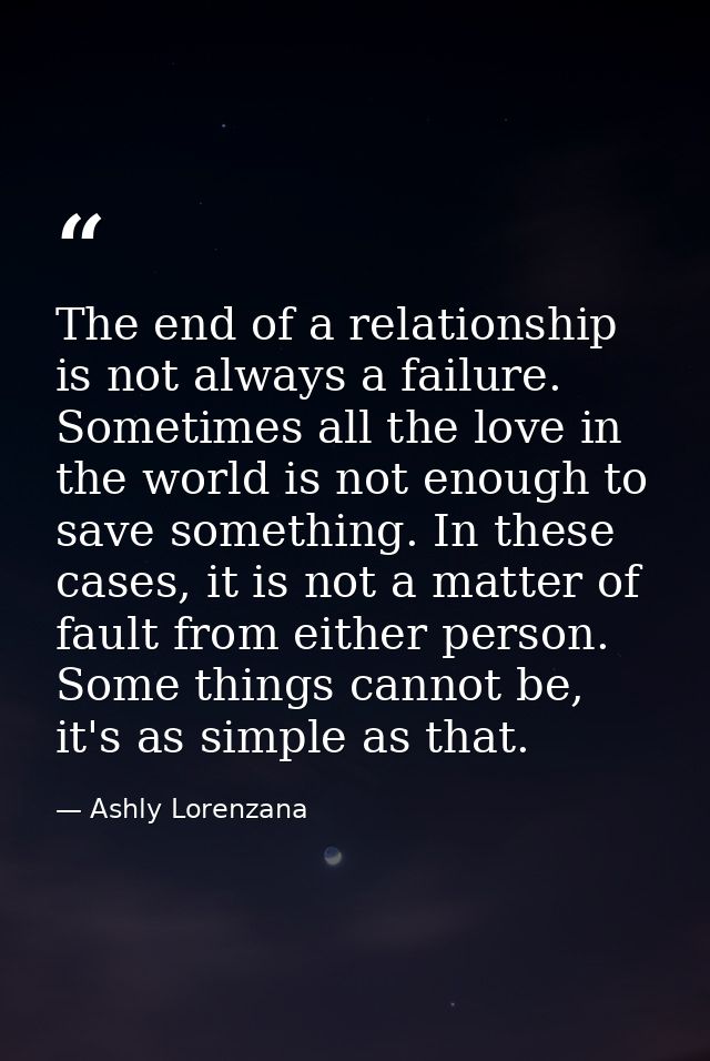 The end of a relationship is not always a failure. Sometimes all the love in the world is not enough to save something.  — Ashly Lorenzana