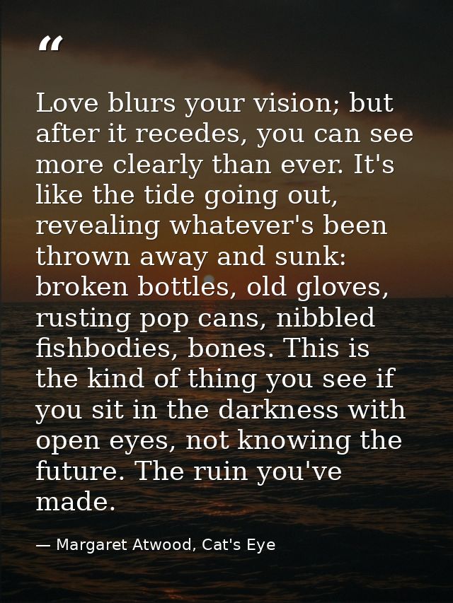 Love blurs your vision; but after it recedes, you can see more clearly than ever. It's like the tide going out, revealin — Margaret Atwood, Cat's Eye