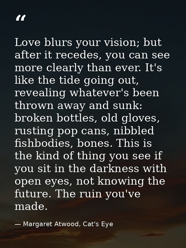 Love blurs your vision; but after it recedes, you can see more clearly than ever. It's like the tide going out, revealin — Margaret Atwood, Cat's Eye