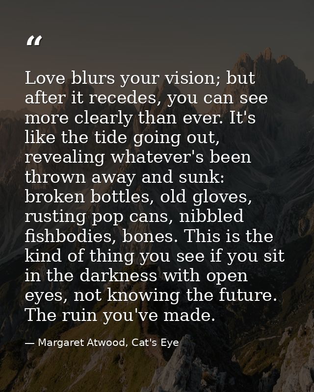 Love blurs your vision; but after it recedes, you can see more clearly than ever. It's like the tide going out, revealin — Margaret Atwood, Cat's Eye