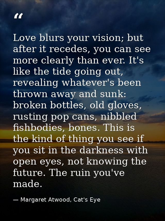 Love blurs your vision; but after it recedes, you can see more clearly than ever. It's like the tide going out, revealin — Margaret Atwood, Cat's Eye