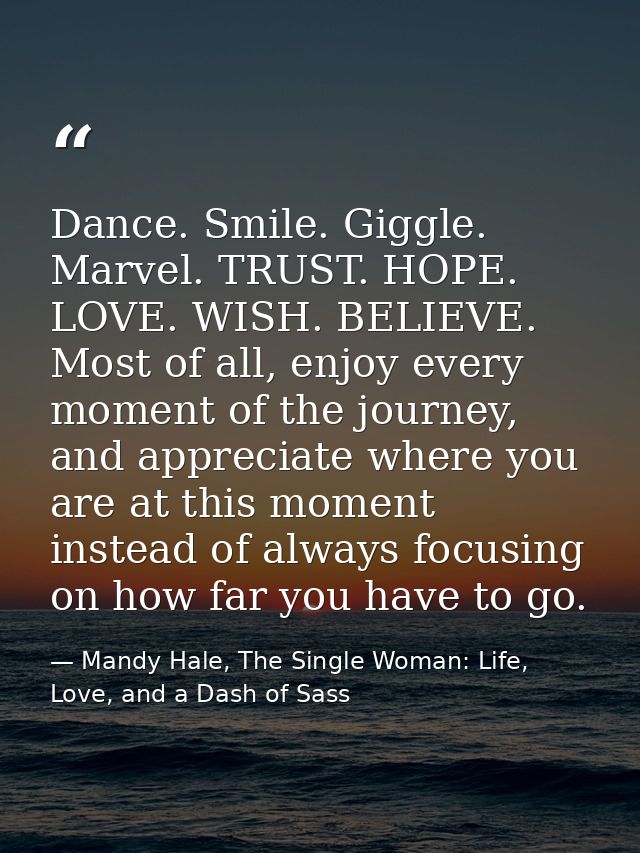 Dance. Smile. Giggle. Marvel. TRUST. HOPE. LOVE. WISH. BELIEVE. Most of all, enjoy every moment of the journey, and appr — Mandy Hale, The Single Woman: Life, Love, and a Dash of Sass