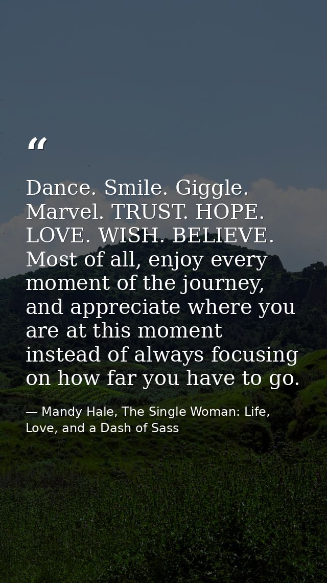 Dance. Smile. Giggle. Marvel. TRUST. HOPE. LOVE. WISH. BELIEVE. Most of all, enjoy every moment of the journey, and appr — Mandy Hale, The Single Woman: Life, Love, and a Dash of Sass