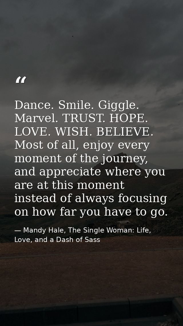 Dance. Smile. Giggle. Marvel. TRUST. HOPE. LOVE. WISH. BELIEVE. Most of all, enjoy every moment of the journey, and appr — Mandy Hale, The Single Woman: Life, Love, and a Dash of Sass