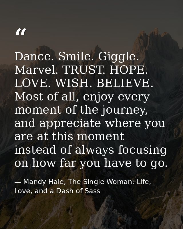 Dance. Smile. Giggle. Marvel. TRUST. HOPE. LOVE. WISH. BELIEVE. Most of all, enjoy every moment of the journey, and appr — Mandy Hale, The Single Woman: Life, Love, and a Dash of Sass