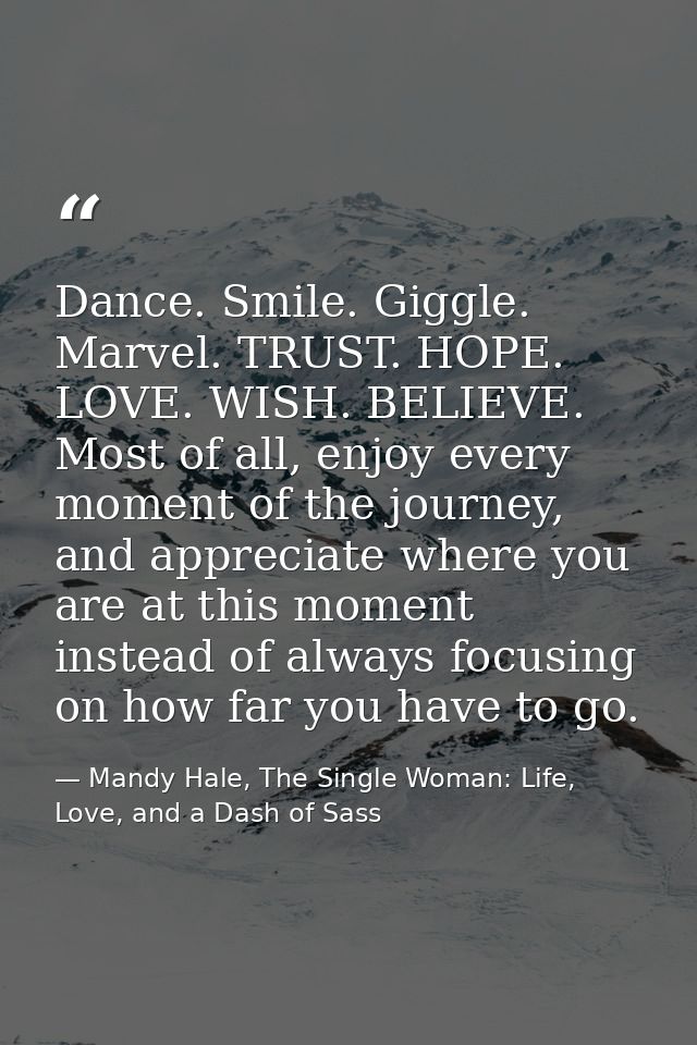 Dance. Smile. Giggle. Marvel. TRUST. HOPE. LOVE. WISH. BELIEVE. Most of all, enjoy every moment of the journey, and appr — Mandy Hale, The Single Woman: Life, Love, and a Dash of Sass
