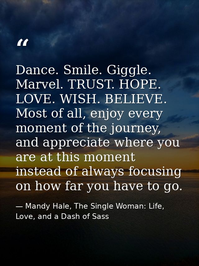 Dance. Smile. Giggle. Marvel. TRUST. HOPE. LOVE. WISH. BELIEVE. Most of all, enjoy every moment of the journey, and appr — Mandy Hale, The Single Woman: Life, Love, and a Dash of Sass