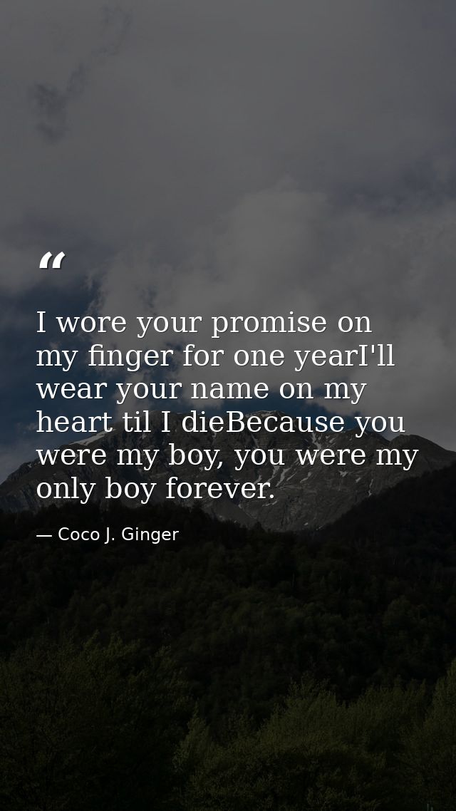 I wore your promise on my finger for one yearI'll wear your name on my heart til I dieBecause you were my boy, you were  — Coco J. Ginger