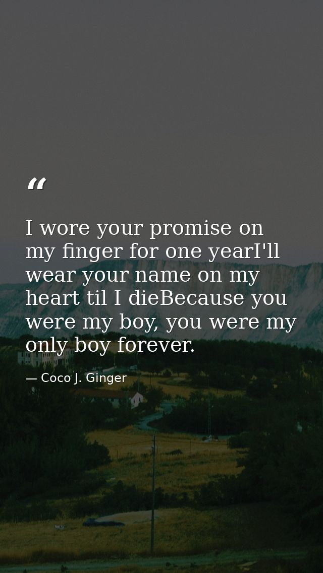 I wore your promise on my finger for one yearI'll wear your name on my heart til I dieBecause you were my boy, you were  — Coco J. Ginger
