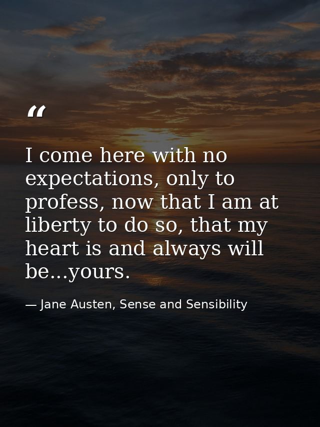 I come here with no expectations, only to profess, now that I am at liberty to do so, that my heart is and always will b — Jane Austen, Sense and Sensibility