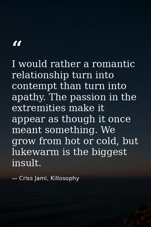I would rather a romantic relationship turn into contempt than turn into apathy. The passion in the extremities make it  — Criss Jami, Killosophy