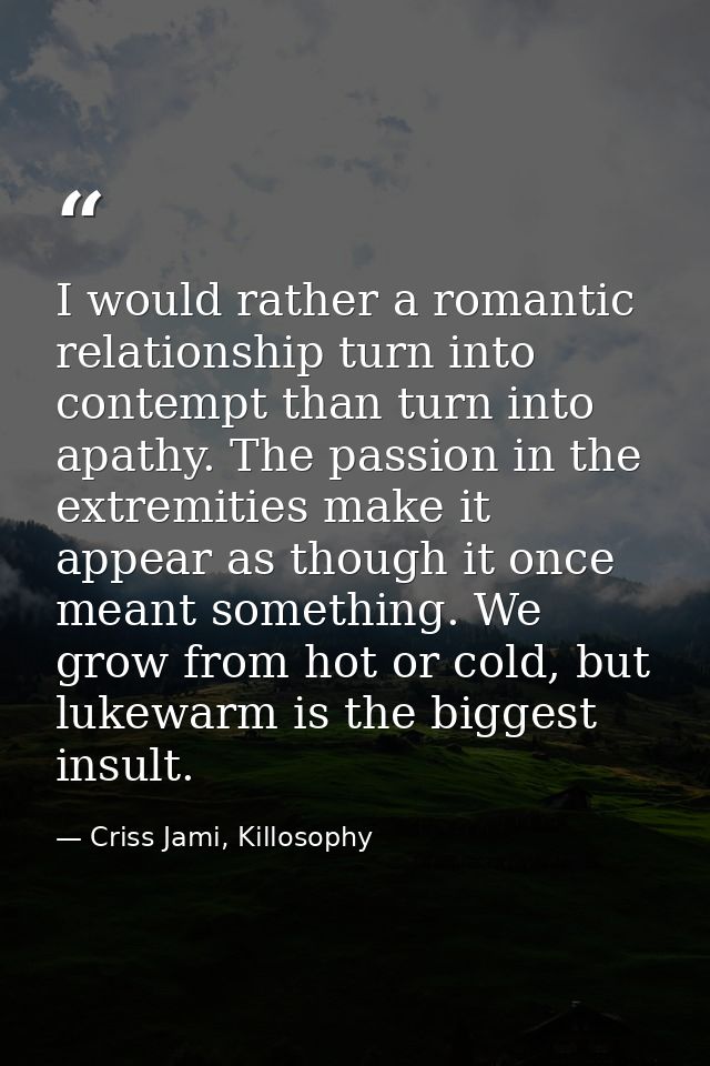 I would rather a romantic relationship turn into contempt than turn into apathy. The passion in the extremities make it  — Criss Jami, Killosophy