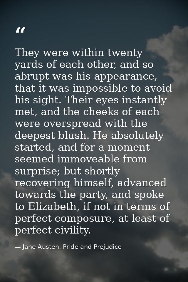 They were within twenty yards of each other, and so abrupt was his appearance, that it was impossible to avoid his sight — Jane Austen, Pride and Prejudice