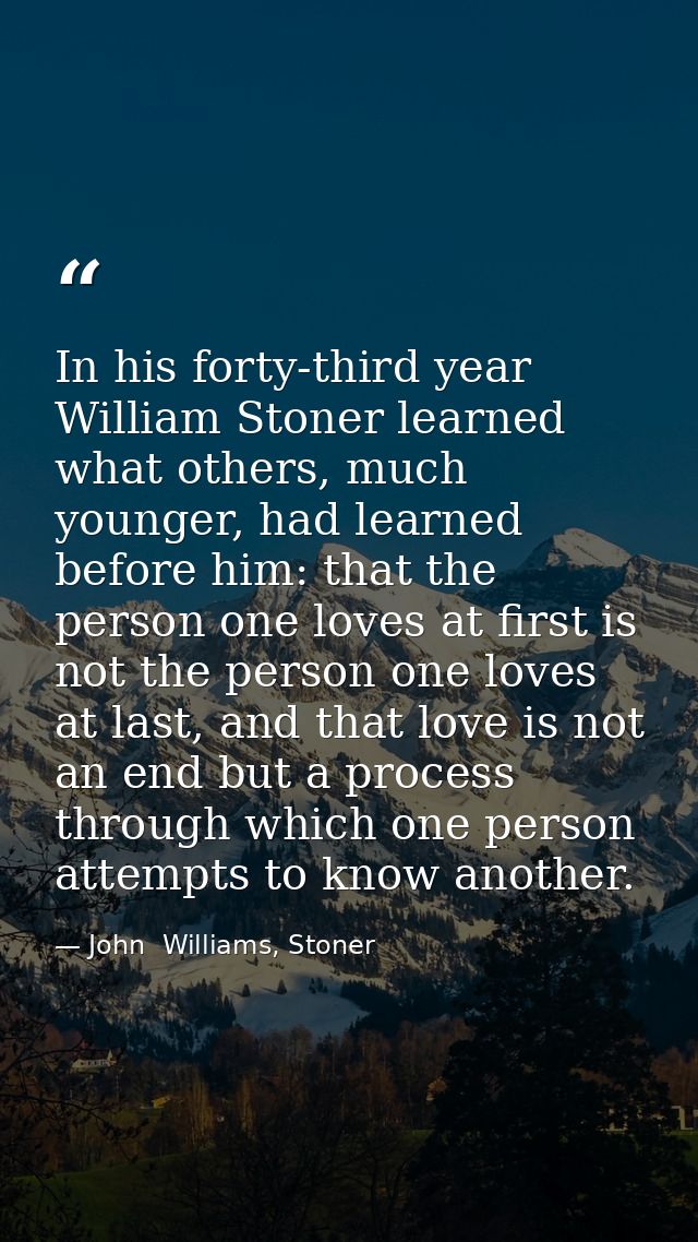 In his forty-third year William Stoner learned what others, much younger, had learned before him: that the person one lo — John  Williams, Stoner