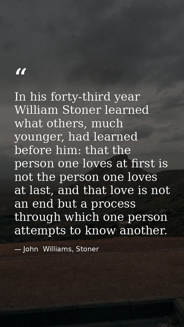 In his forty-third year William Stoner learned what others, much younger, had learned before him: that the person one lo — John  Williams, Stoner