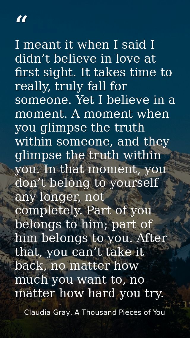 I meant it when I said I didn’t believe in love at first sight. It takes time to really, truly fall for someone. Yet I b — Claudia Gray, A Thousand Pieces of You
