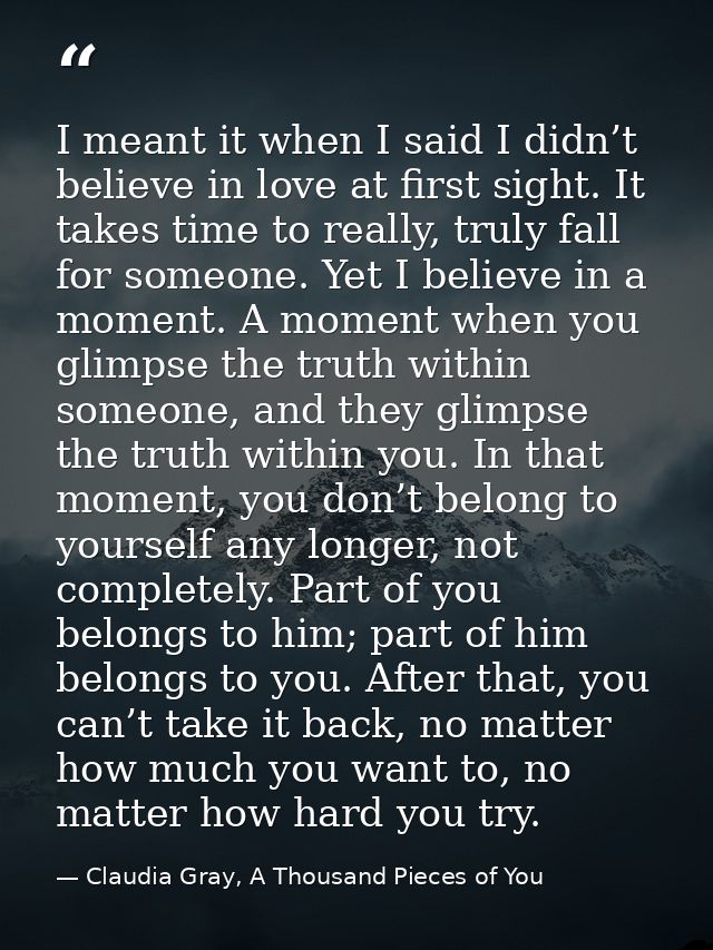 I meant it when I said I didn’t believe in love at first sight. It takes time to really, truly fall for someone. Yet I b — Claudia Gray, A Thousand Pieces of You
