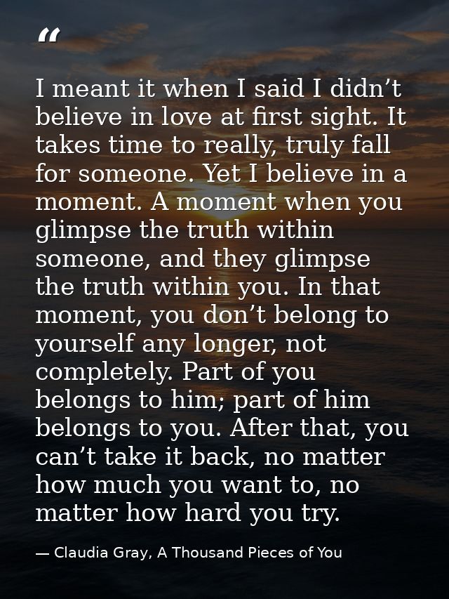 I meant it when I said I didn’t believe in love at first sight. It takes time to really, truly fall for someone. Yet I b — Claudia Gray, A Thousand Pieces of You