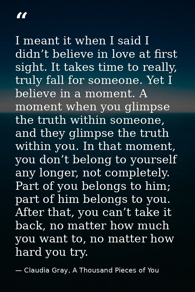 I meant it when I said I didn’t believe in love at first sight. It takes time to really, truly fall for someone. Yet I b — Claudia Gray, A Thousand Pieces of You