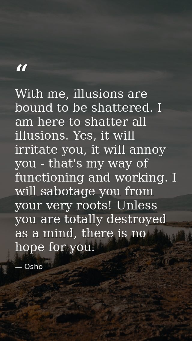 With me, illusions are bound to be shattered. I am here to shatter all illusions. Yes, it will irritate you, it will ann — Osho