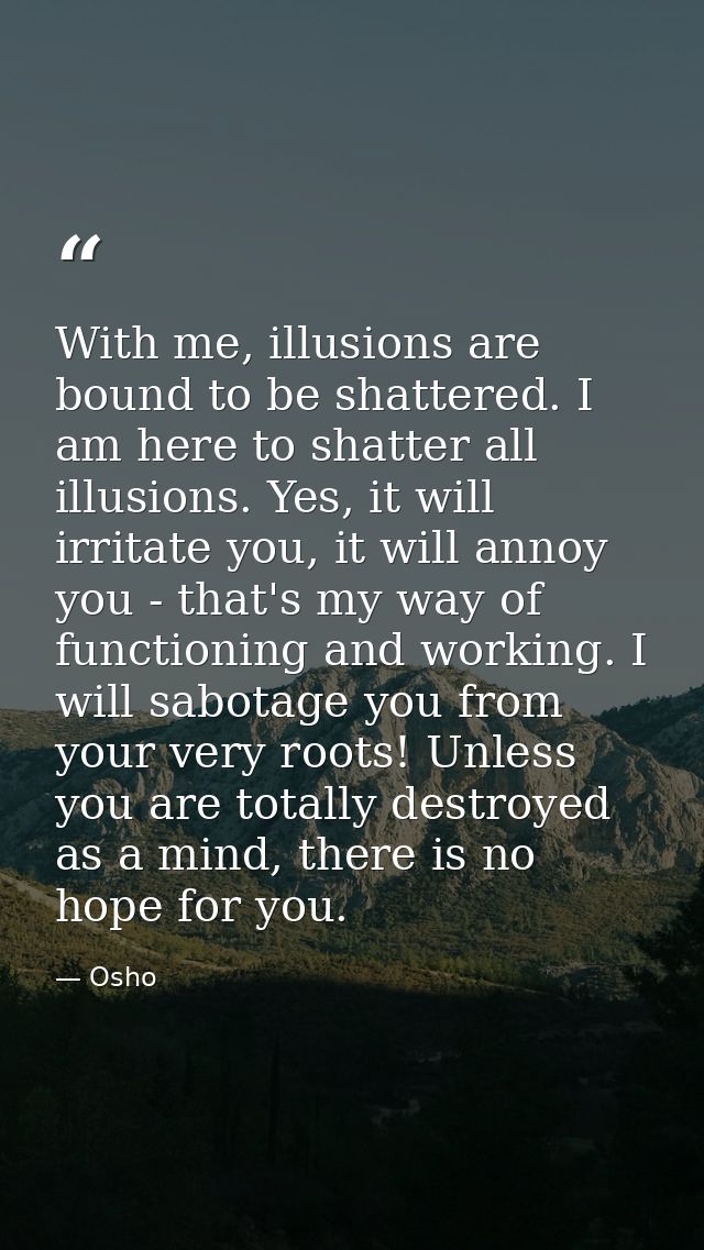 With me, illusions are bound to be shattered. I am here to shatter all illusions. Yes, it will irritate you, it will ann — Osho