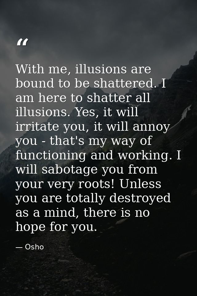 With me, illusions are bound to be shattered. I am here to shatter all illusions. Yes, it will irritate you, it will ann — Osho