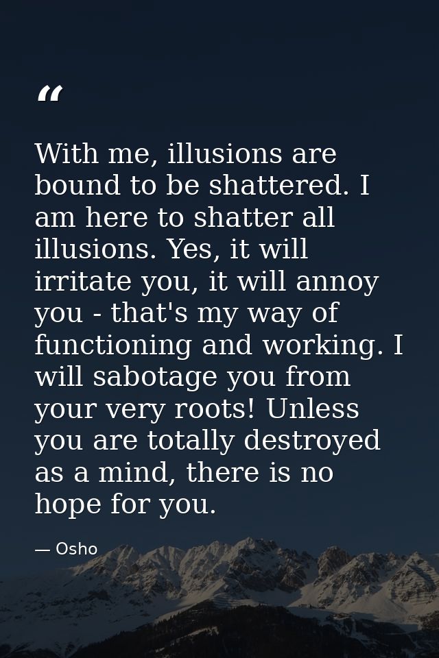 With me, illusions are bound to be shattered. I am here to shatter all illusions. Yes, it will irritate you, it will ann — Osho