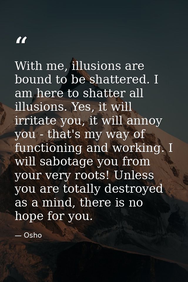 With me, illusions are bound to be shattered. I am here to shatter all illusions. Yes, it will irritate you, it will ann — Osho