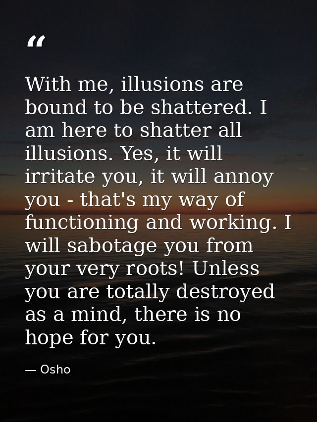With me, illusions are bound to be shattered. I am here to shatter all illusions. Yes, it will irritate you, it will ann — Osho