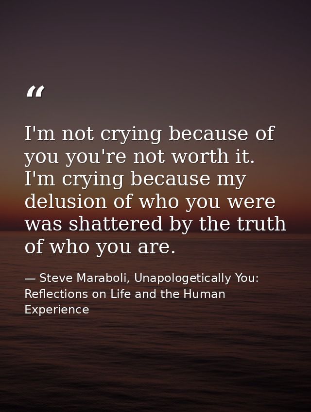 I'm not crying because of you you're not worth it. I'm crying because my delusion of who you were was shattered by the t — Steve Maraboli, Unapologetically You: Reflections on Life and the Human Experience