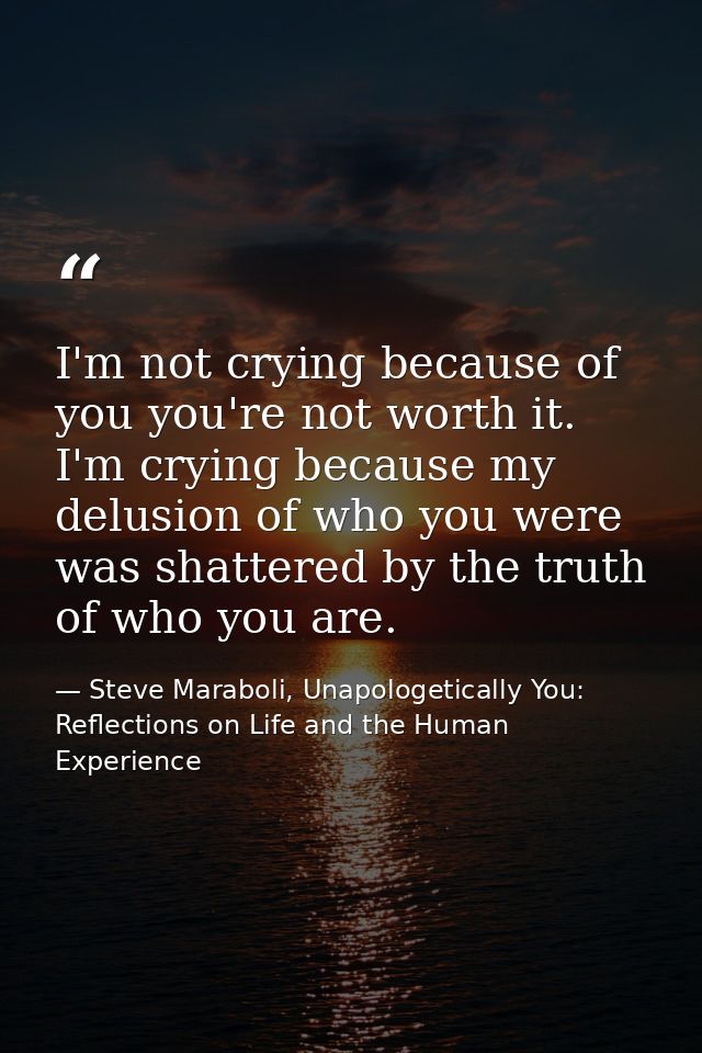 I'm not crying because of you you're not worth it. I'm crying because my delusion of who you were was shattered by the t — Steve Maraboli, Unapologetically You: Reflections on Life and the Human Experience