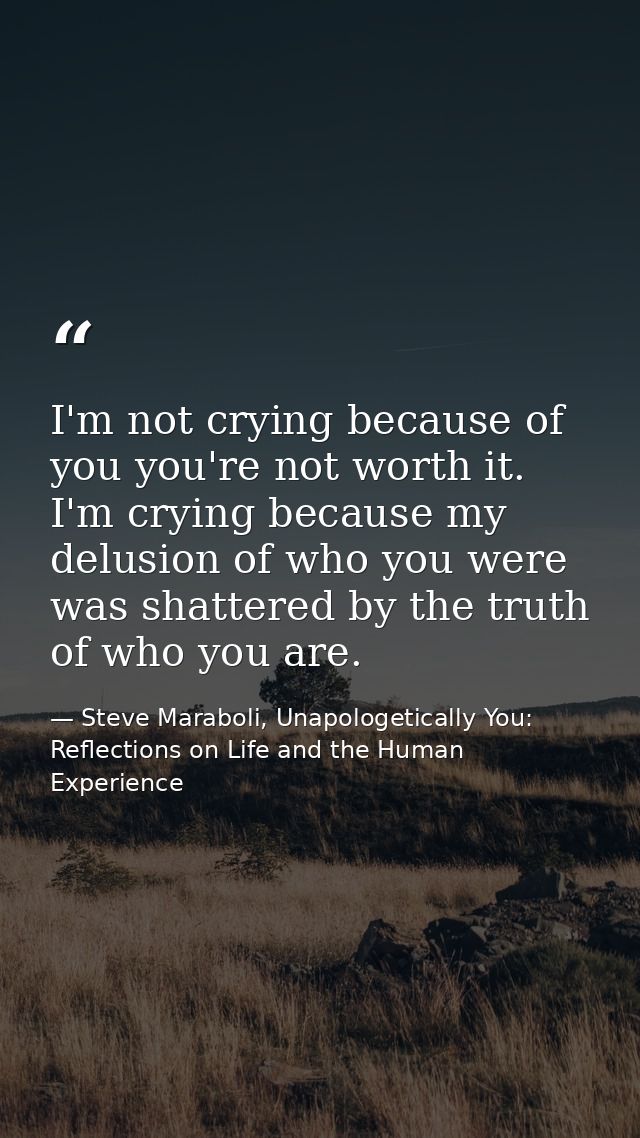 I'm not crying because of you you're not worth it. I'm crying because my delusion of who you were was shattered by the t — Steve Maraboli, Unapologetically You: Reflections on Life and the Human Experience