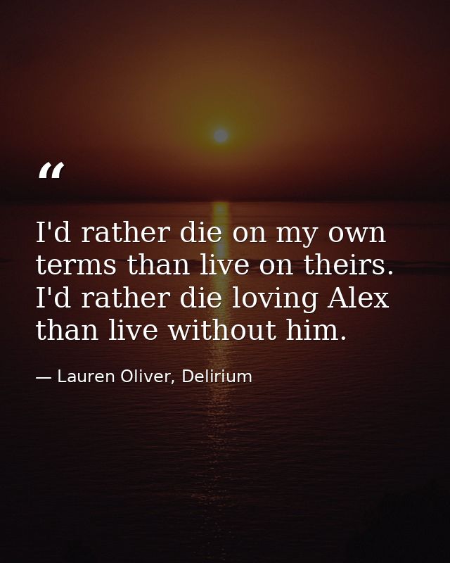 I'd rather die on my own terms than live on theirs. I'd rather die loving Alex than live without him. — Lauren Oliver, Delirium