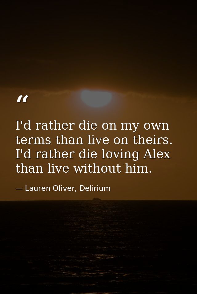 I'd rather die on my own terms than live on theirs. I'd rather die loving Alex than live without him. — Lauren Oliver, Delirium