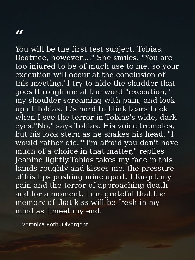 You will be the first test subject, Tobias. Beatrice, however...." She smiles. "You are too injured to be of much use to — Veronica Roth, Divergent